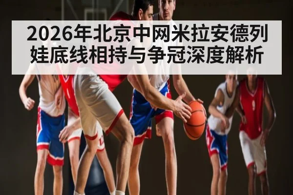 2026年北京中网米拉安德列娃底线相持与争冠深度解析