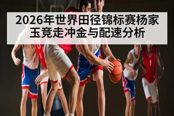 2026年世界田径锦标赛杨家玉竞走冲金与配速分析